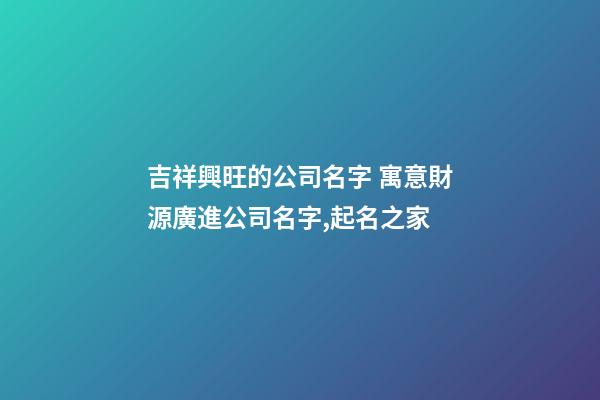 吉祥興旺的公司名字 寓意財源廣進公司名字,起名之家-第1張-公司起名-玄機派